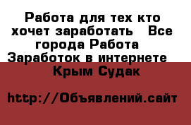 Работа для тех кто хочет заработать - Все города Работа » Заработок в интернете   . Крым,Судак